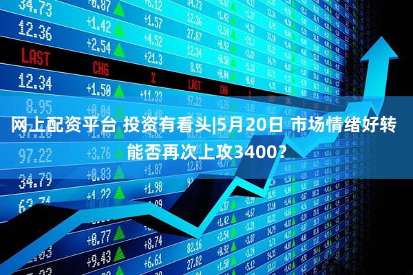 网上配资平台 投资有看头|5月20日 市场情绪好转 能否再次上攻3400？