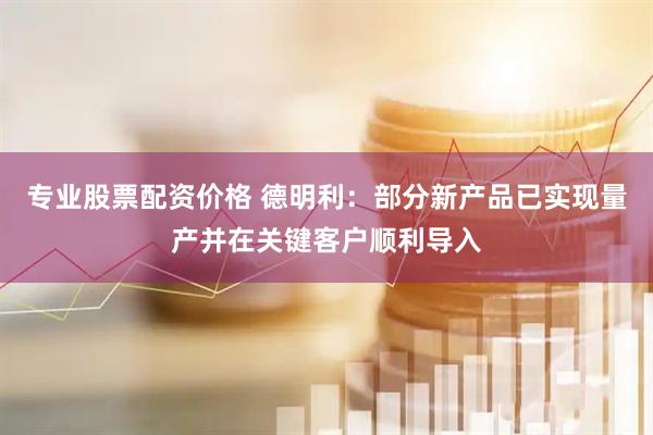 专业股票配资价格 德明利：部分新产品已实现量产并在关键客户顺利导入