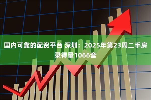 国内可靠的配资平台 深圳：2025年第23周二手房录得量1066套