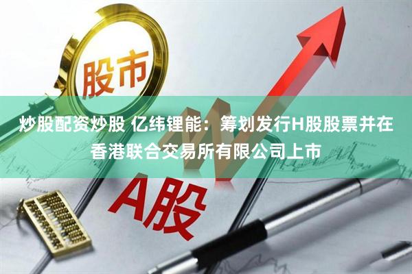 炒股配资炒股 亿纬锂能：筹划发行H股股票并在香港联合交易所有限公司上市