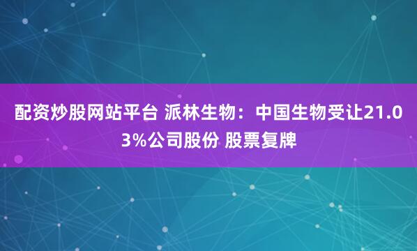 配资炒股网站平台 派林生物：中国生物受让21.03%公司股份 股票复牌