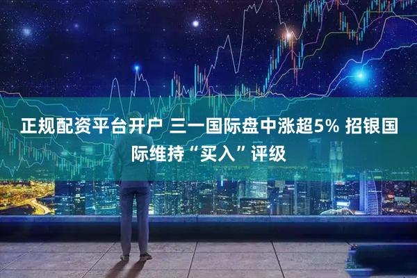 正规配资平台开户 三一国际盘中涨超5% 招银国际维持“买入”评级