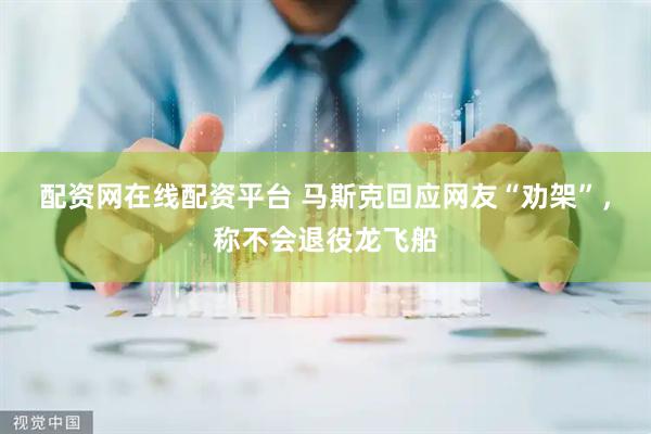 配资网在线配资平台 马斯克回应网友“劝架”，称不会退役龙飞船