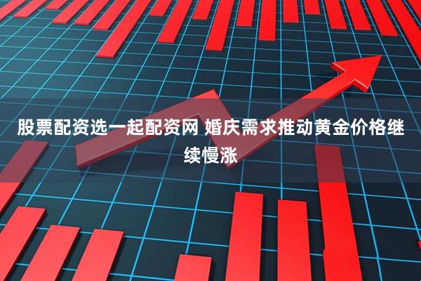股票配资选一起配资网 婚庆需求推动黄金价格继续慢涨