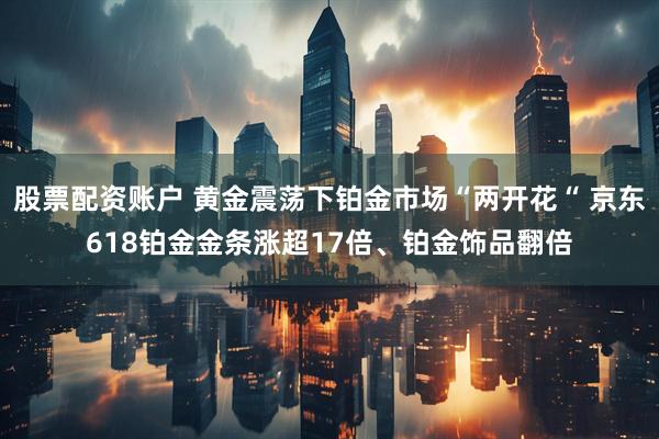 股票配资账户 黄金震荡下铂金市场“两开花“ 京东618铂金金条涨超17倍、铂金饰品翻倍