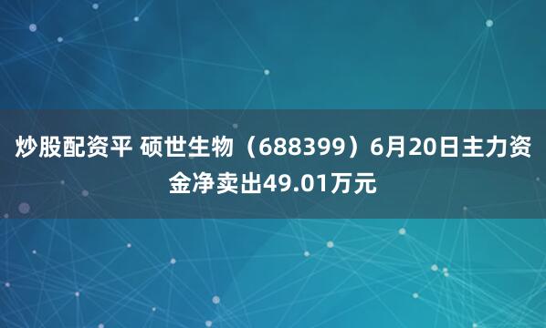 炒股配资平 硕世生物（688399）6月20日主力资金净卖出49.01万元