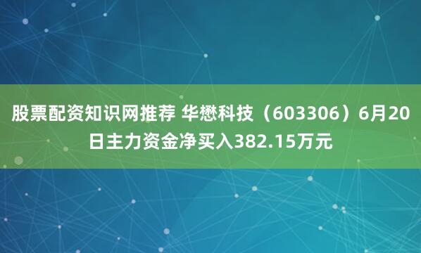 股票配资知识网推荐 华懋科技（603306）6月20日主力资金净买入382.15万元