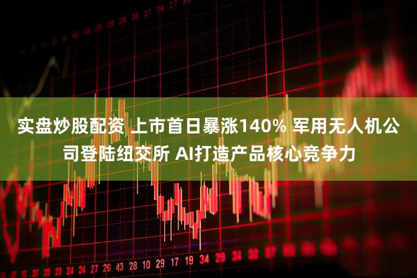 实盘炒股配资 上市首日暴涨140% 军用无人机公司登陆纽交所 AI打造产品核心竞争力