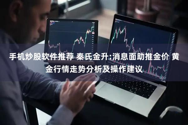手机炒股软件推荐 秦氏金升:消息面助推金价 黄金行情走势分析及操作建议