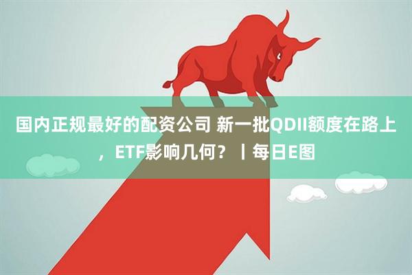 国内正规最好的配资公司 新一批QDII额度在路上，ETF影响几何？丨每日E图