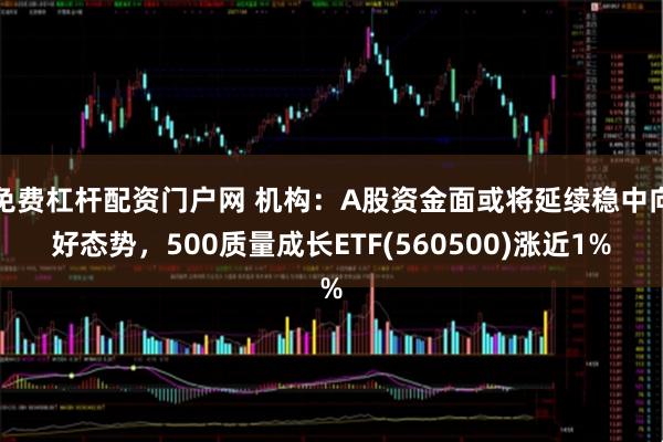 免费杠杆配资门户网 机构：A股资金面或将延续稳中向好态势，500质量成长ETF(560500)涨近1%