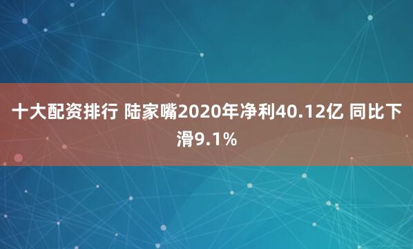 十大配资排行 陆家嘴2020年净利40.12亿 同比下滑9.1%