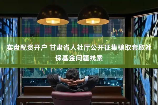 实盘配资开户 甘肃省人社厅公开征集骗取套取社保基金问题线索