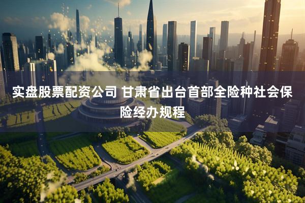 实盘股票配资公司 甘肃省出台首部全险种社会保险经办规程