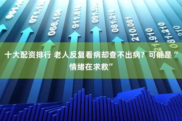 十大配资排行 老人反复看病却查不出病？可能是“情绪在求救”