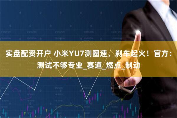实盘配资开户 小米YU7测圈速，刹车起火！官方：测试不够专业_赛道_燃点_制动