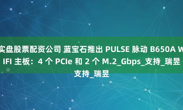 实盘股票配资公司 蓝宝石推出 PULSE 脉动 B650A WIFI 主板：4 个 PCIe 和 2 个 M.2_Gbps_支持_瑞昱