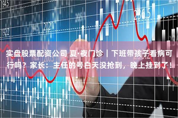 实盘股票配资公司 夏·夜门诊｜下班带孩子看病可行吗？家长：主任的号白天没抢到，晚上挂到了！
