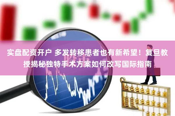 实盘配资开户 多发转移患者也有新希望！复旦教授揭秘独特手术方案如何改写国际指南