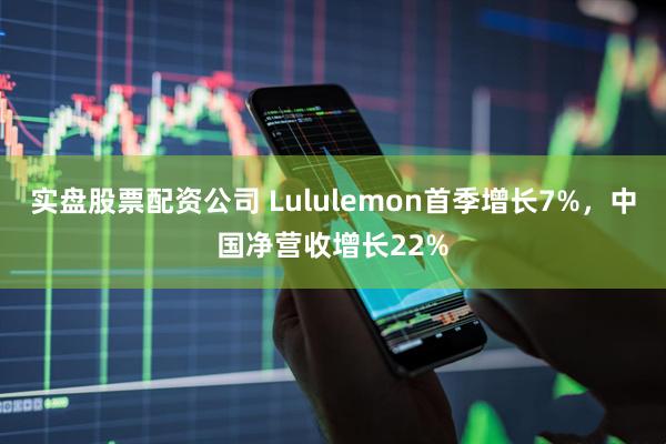 实盘股票配资公司 Lululemon首季增长7%，中国净营收增长22%