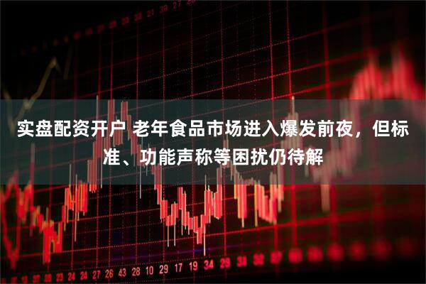 实盘配资开户 老年食品市场进入爆发前夜，但标准、功能声称等困扰仍待解