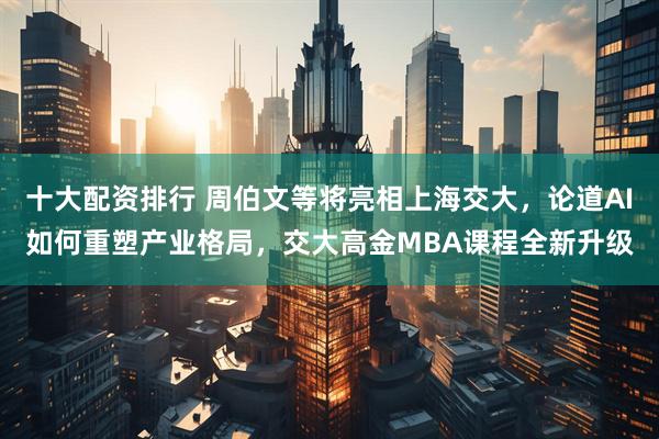十大配资排行 周伯文等将亮相上海交大，论道AI如何重塑产业格局，交大高金MBA课程全新升级