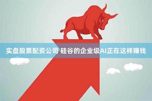 实盘股票配资公司 硅谷的企业级AI正在这样赚钱