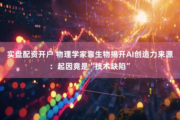 实盘配资开户 物理学家靠生物揭开AI创造力来源：起因竟是“技术缺陷”