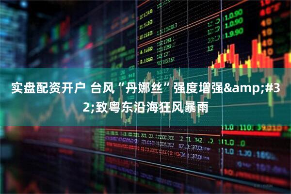 实盘配资开户 台风“丹娜丝”强度增强&#32;致粤东沿海狂风暴雨