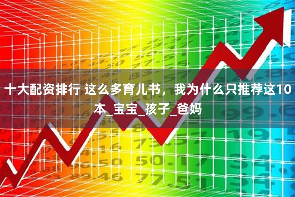 十大配资排行 这么多育儿书，我为什么只推荐这10本_宝宝_孩子_爸妈
