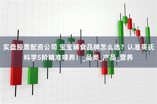 实盘股票配资公司 宝宝辅食品牌怎么选？认准英氏科学5阶精准喂养！_品类_产品_营养