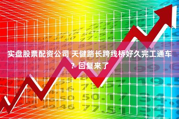 实盘股票配资公司 天健路长跨线桥好久完工通车？回复来了