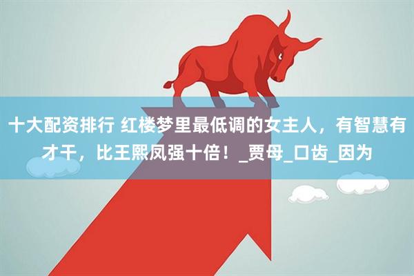 十大配资排行 红楼梦里最低调的女主人，有智慧有才干，比王熙凤强十倍！_贾母_口齿_因为