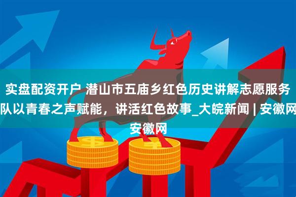 实盘配资开户 潜山市五庙乡红色历史讲解志愿服务队以青春之声赋能，讲活红色故事_大皖新闻 | 安徽网
