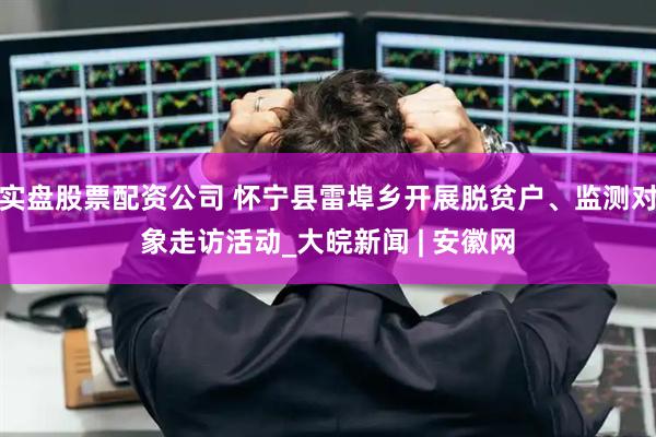 实盘股票配资公司 怀宁县雷埠乡开展脱贫户、监测对象走访活动_大皖新闻 | 安徽网