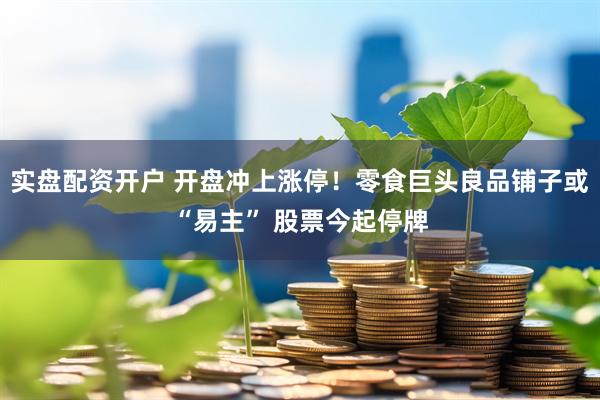实盘配资开户 开盘冲上涨停！零食巨头良品铺子或“易主” 股票今起停牌