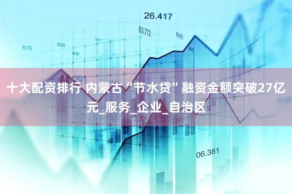 十大配资排行 内蒙古“节水贷”融资金额突破27亿元_服务_企业_自治区