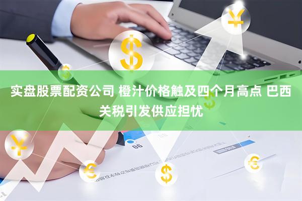 实盘股票配资公司 橙汁价格触及四个月高点 巴西关税引发供应担忧