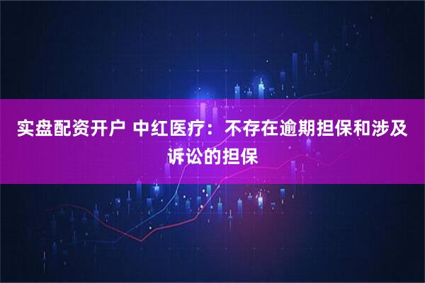 实盘配资开户 中红医疗：不存在逾期担保和涉及诉讼的担保