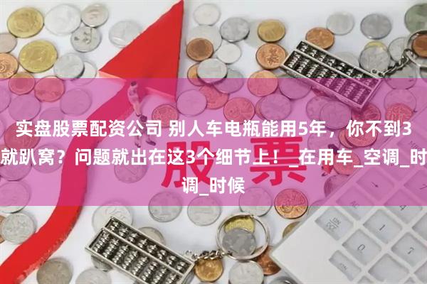 实盘股票配资公司 别人车电瓶能用5年，你不到3年就趴窝？问题就出在这3个细节上！_在用车_空调_时候