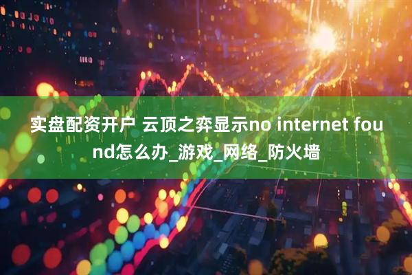 实盘配资开户 云顶之弈显示no internet found怎么办_游戏_网络_防火墙