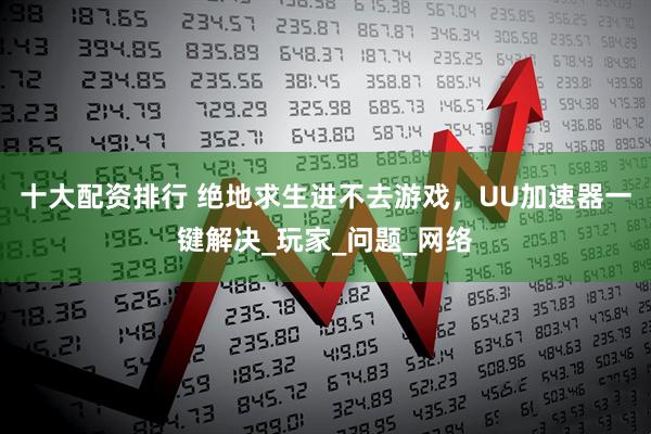 十大配资排行 绝地求生进不去游戏，UU加速器一键解决_玩家_问题_网络