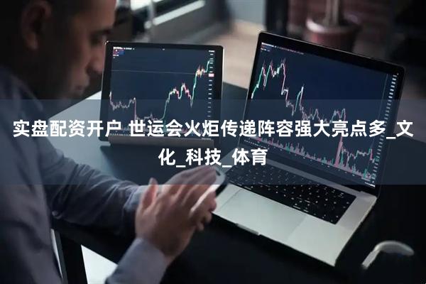 实盘配资开户 世运会火炬传递阵容强大亮点多_文化_科技_体育
