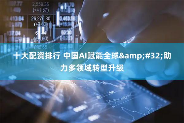 十大配资排行 中国AI赋能全球&#32;助力多领域转型升级