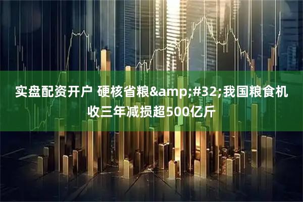 实盘配资开户 硬核省粮&#32;我国粮食机收三年减损超500亿斤