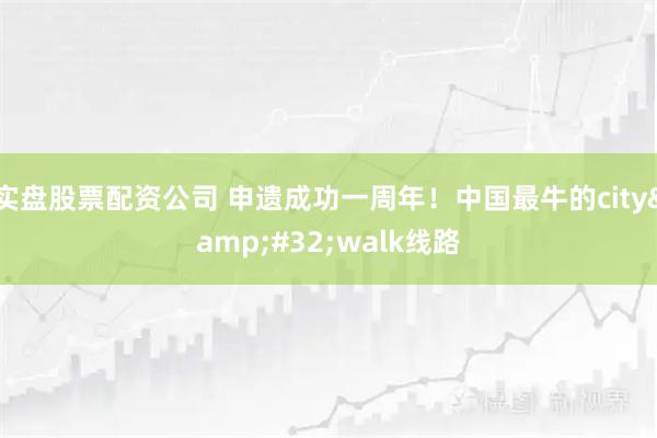 实盘股票配资公司 申遗成功一周年！中国最牛的city&#32;walk线路