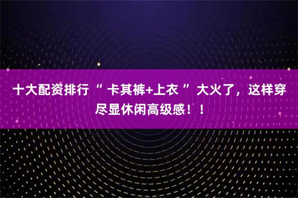 十大配资排行 “ 卡其裤+上衣 ” 大火了，这样穿尽显休闲高级感！！