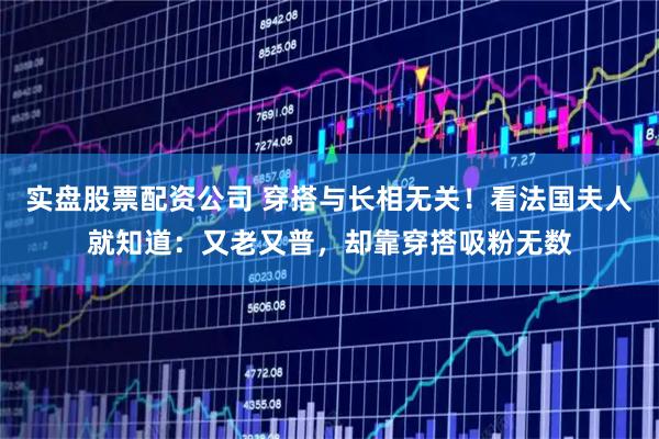 实盘股票配资公司 穿搭与长相无关！看法国夫人就知道：又老又普，却靠穿搭吸粉无数