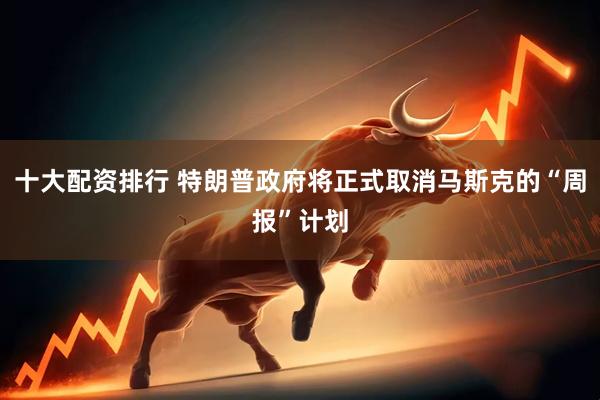 十大配资排行 特朗普政府将正式取消马斯克的“周报”计划