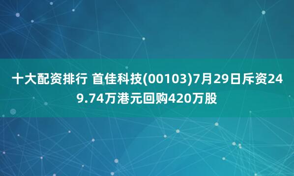 十大配资排行 首佳科技(00103)7月29日斥资249.74万港元回购420万股